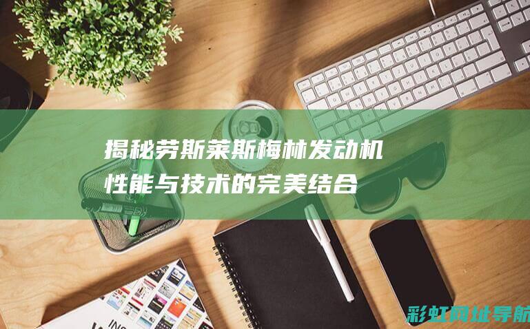 揭秘劳斯莱斯梅林发动机：性能与技术的完美结合 (揭秘劳斯莱斯最便宜的车型)