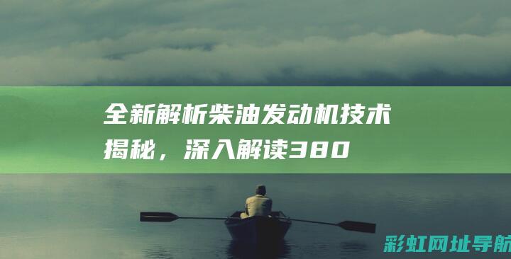 全新解析：柴油发动机技术揭秘，深入解读380发动机性能特点 (柴 zhai)