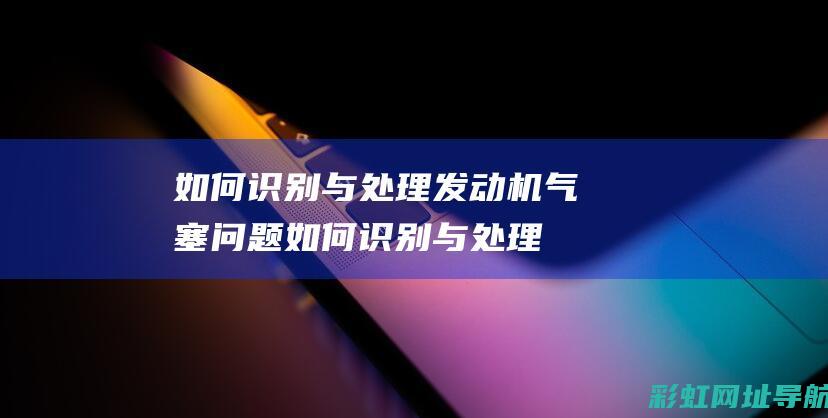 如何识别与处理发动机气塞问题 (如何识别与处理糖尿病早期迹象?)