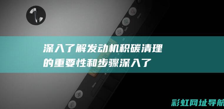 深入了解发动机积碳清理的重要性和步骤 (深入了解发动机的原理)