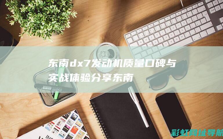 东南dx7发动机质量口碑与实战体验分享 (东南dx7发动机舱图解)