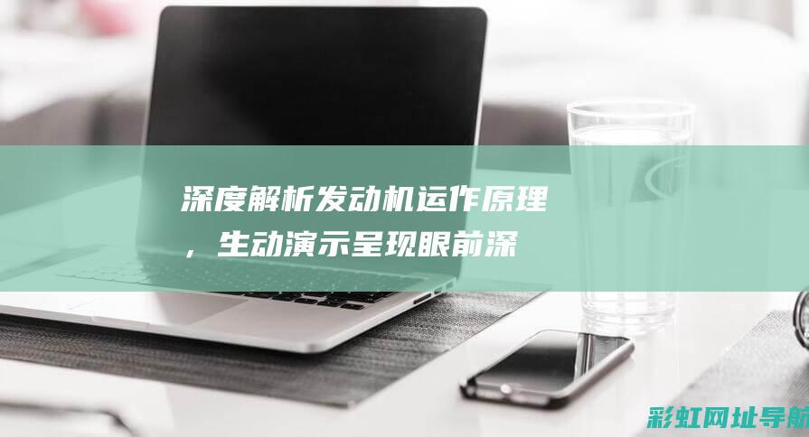 深度解析发动机运作原理，生动演示呈现眼前 (深度解析发动机结构图)