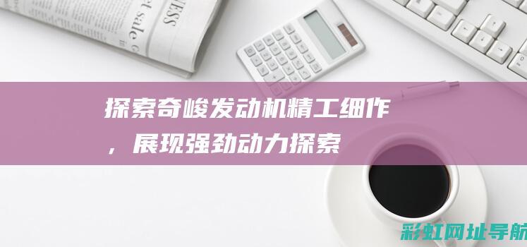 探索奇峻发动机：精工细作，展现强劲动力 (探索奇峻发动机怎么样)