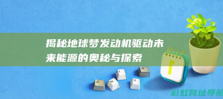 揭秘地球梦发动机：驱动未来能源的奥秘与探索 (地球梦技术谁开发的)