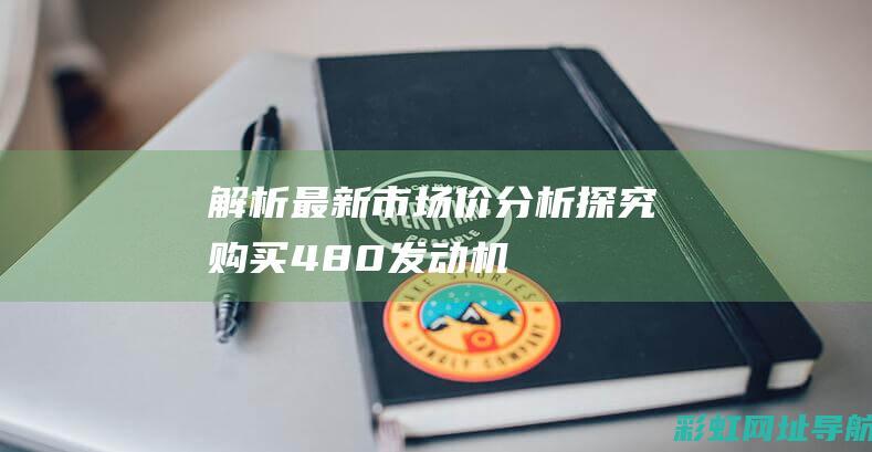 【解析】最新市场价分析：探究购买480发动机的实际花费及多种价格选择 (ⅴlp解析)