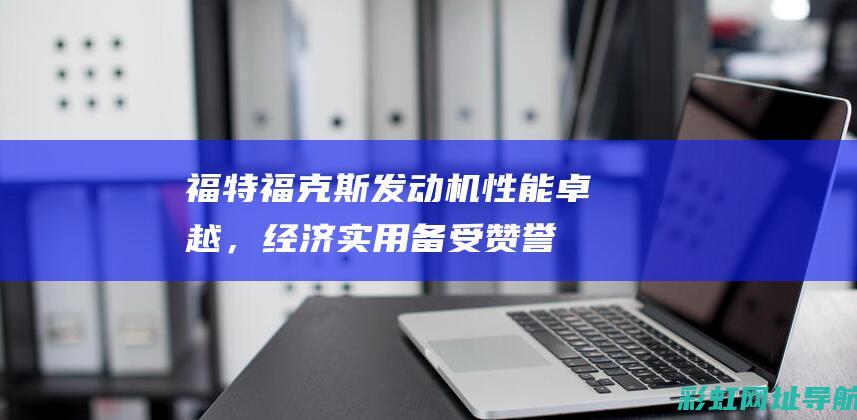 福特福克斯发动机性能卓越，经济实用备受赞誉 (福特福克斯发动机多少钱一台)