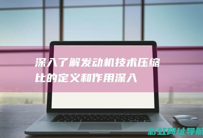 深入了解发动机技术：压缩比的定义和作用 (深入了解发动机的原理)