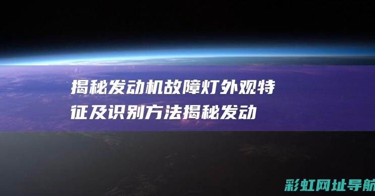 揭秘发动机故障灯外观特征及识别方法 (揭秘发动机故障视频)