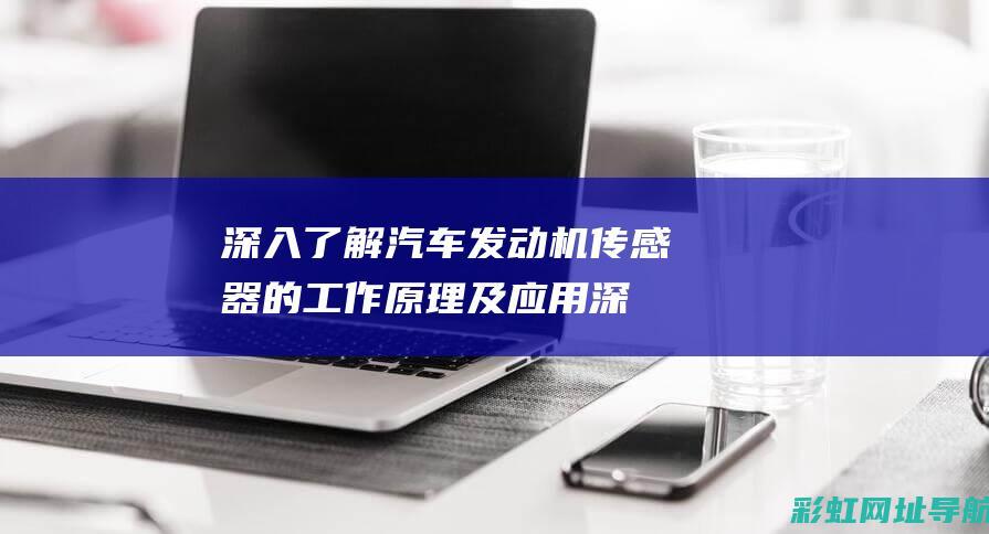 深入了解汽车发动机传感器的工作原理及应用 (深入了解汽车行业的方法)