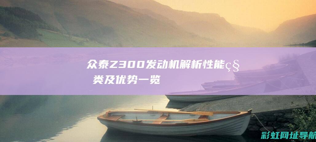 众泰Z300发动机解析：性能、种类及优势一览 (众泰z300参数配置)