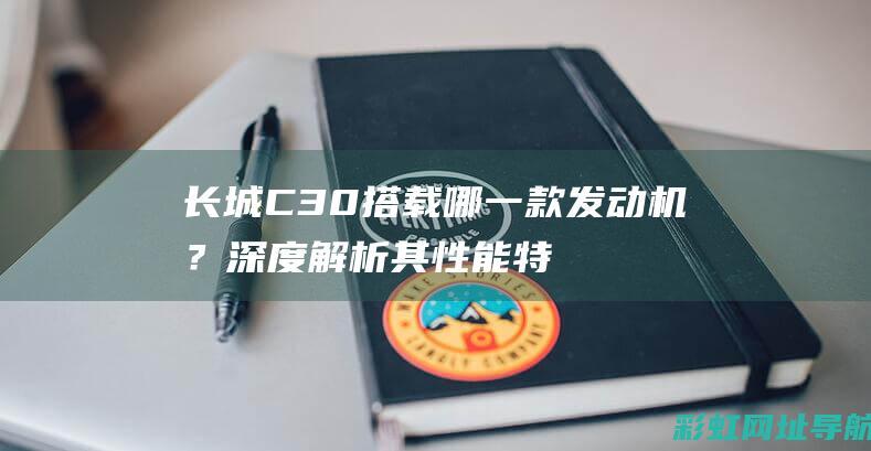 长城C30搭载哪一款发动机？深度解析其性能特点 (长城C30搭铁点分布)