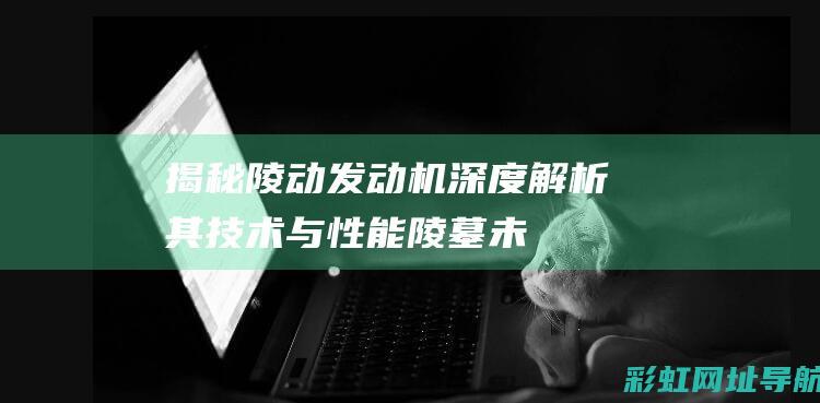 揭秘陵动发动机：深度解析其技术与性能(陵墓未解之谜)