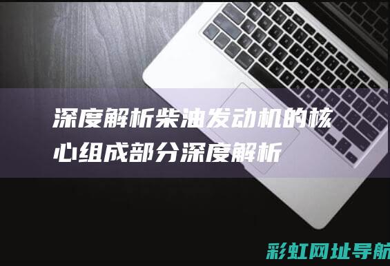 深度解析：柴油发动机的核心组成部分 (深度解析柴胡桂枝干姜汤)