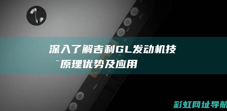 深入了解吉利GL发动机技术：原理、优势及应用 (吉利知识)