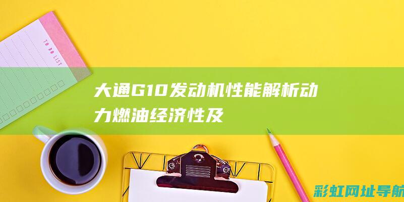 大通G10发动机性能解析：动力、燃油经济性及可靠性评价 (大通g10发动机多少钱)