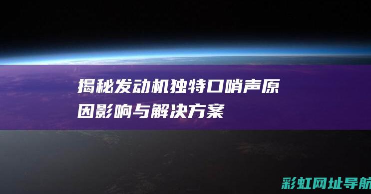 揭秘发动机独特口哨声：原因、影响与解决方案 (揭秘发动机独有的技术)