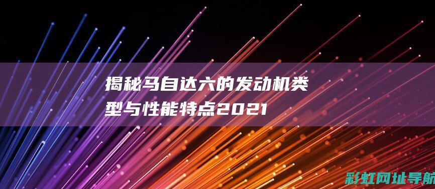 揭秘马自达六的发动机类型与性能特点 (2021款马自达六)