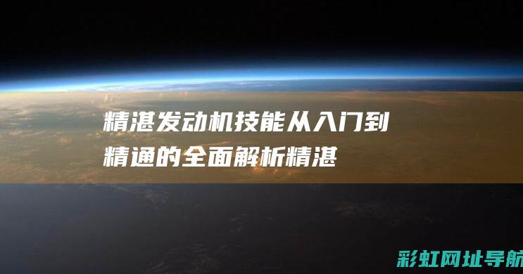 精湛发动机技能：从入门到精通的全面解析 (精湛发动机技术有哪些)