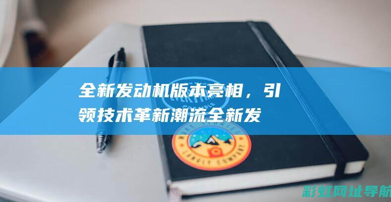 全新发动机版本亮相，引领技术革新潮流 (全新发动机价格)