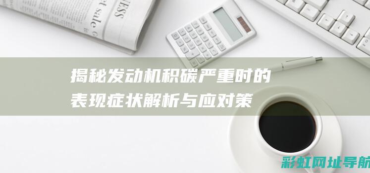 揭秘发动机积碳严重时的表现：症状解析与应对策略 (发动机积碳百度百科)