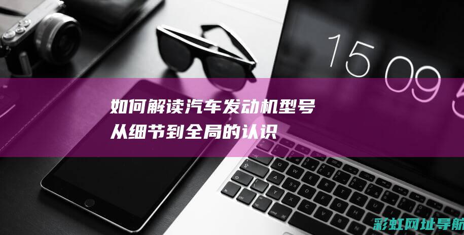 如何解读汽车发动机型号从细节到全局的认识