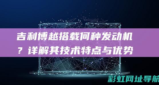 吉利博越搭载何种发动机？详解其技术特点与优势 (吉利博越搭载的是什么发动机)