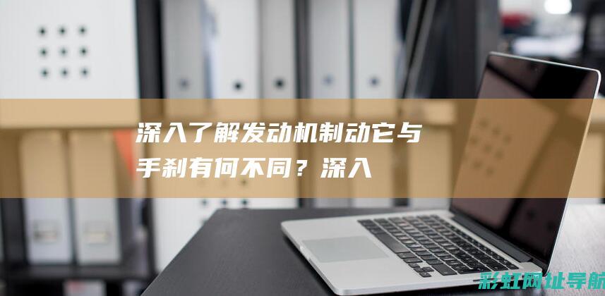 深入了解发动机制动：它与手刹有何不同？ (深入了解发动机的原理)