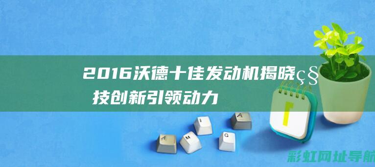 2016沃德十佳发动机揭晓：科技创新引领动力新潮 (2016沃德十佳发动机的车型)