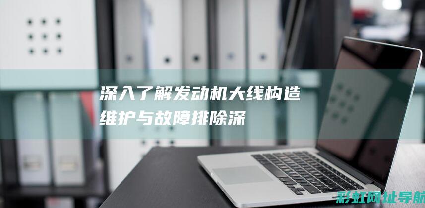 深入了解发动机大线：构造、维护与故障排除 (深入了解发动机的原理)