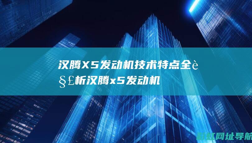 汉腾X5发动机技术特点全解析 (汉腾x5发动机哪产的)