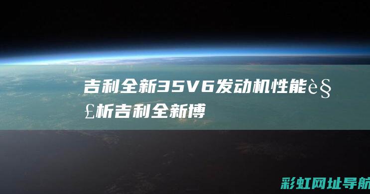 吉利全新3.5V6发动机性能解析 (吉利全新博越2024新款价格)