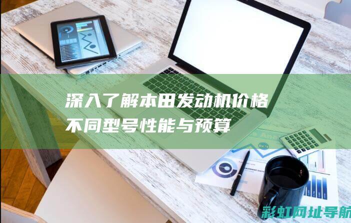 深入了解本田发动机价格：不同型号、性能与预算的完美结合 (我想更详细了解本田)