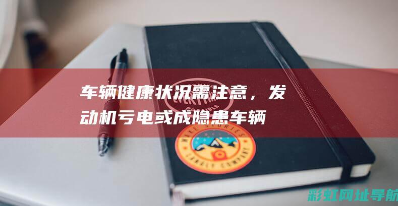 车辆健康状况需注意，发动机亏电或成隐患 (车辆健康状况的检测评估如何收费)