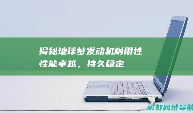 揭秘地球梦发动机耐用性：性能卓越，持久稳定 (地球梦i_ⅴtec)