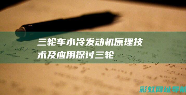 三轮车水冷发动机：原理、技术及应用探讨 (三轮车水冷发动机好还是风冷发动机好)