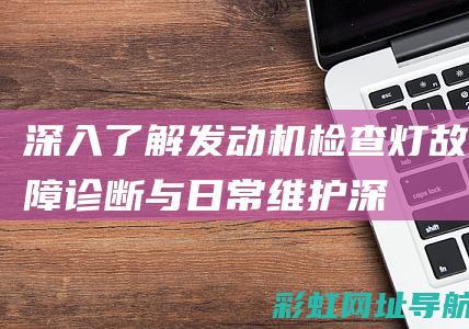 深入了解发动机检查灯：故障诊断与日常维护 (深入了解发动机的原理)