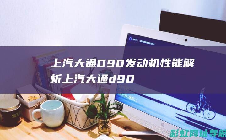 上汽大通D90发动机性能解析 (上汽大通d90)