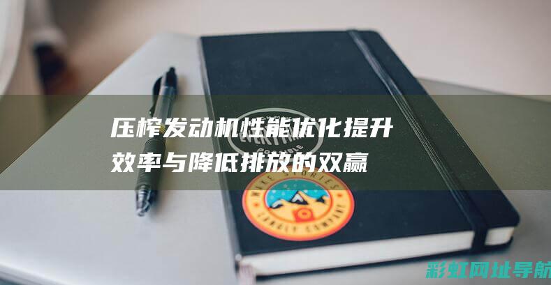 压榨发动机性能优化：提升效率与降低排放的双赢策略 (压榨发动机性能参数)