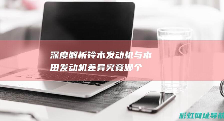 深度解析铃木发动机与本田发动机差异：究竟哪个更出色？ (铃木解读)