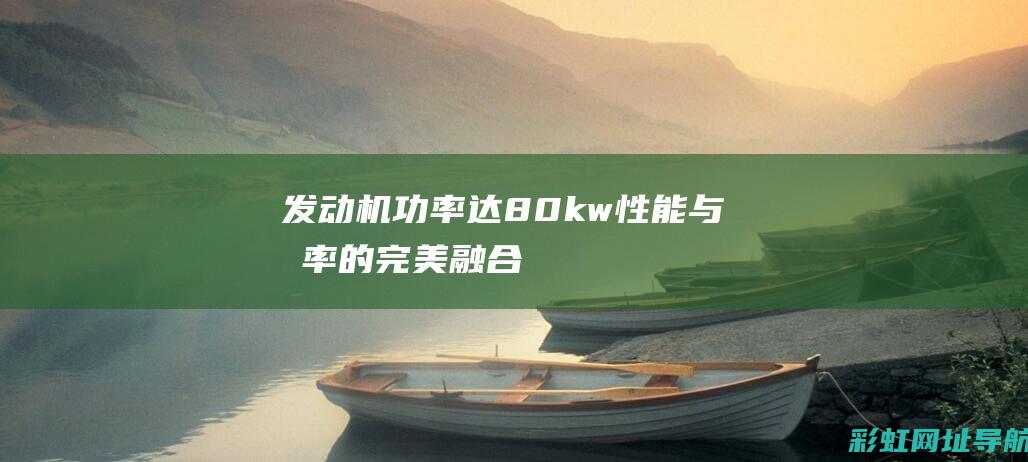 发动机功率达80kw：性能与效率的完美融合 (发动机功率达不到是什么原因)