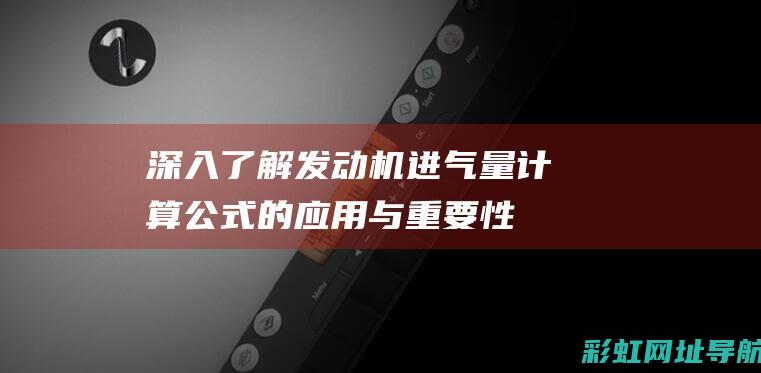 深入了解发动机进气量计算公式的应用与重要性 (深入了解发动机的原理)