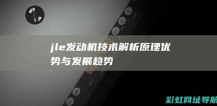 jle发动机技术解析：原理、优势与发展趋势 (jlh发动机)