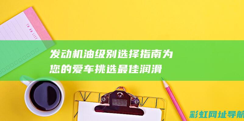 发动机油级别选择指南：为您的爱车挑选最佳润滑油 (发动机油级别sp)