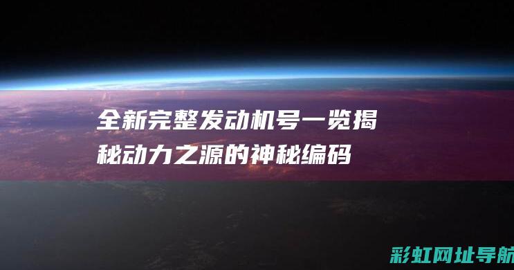 全新完整发动机号一览：揭秘动力之源的神秘编码 (全新发动机图片)