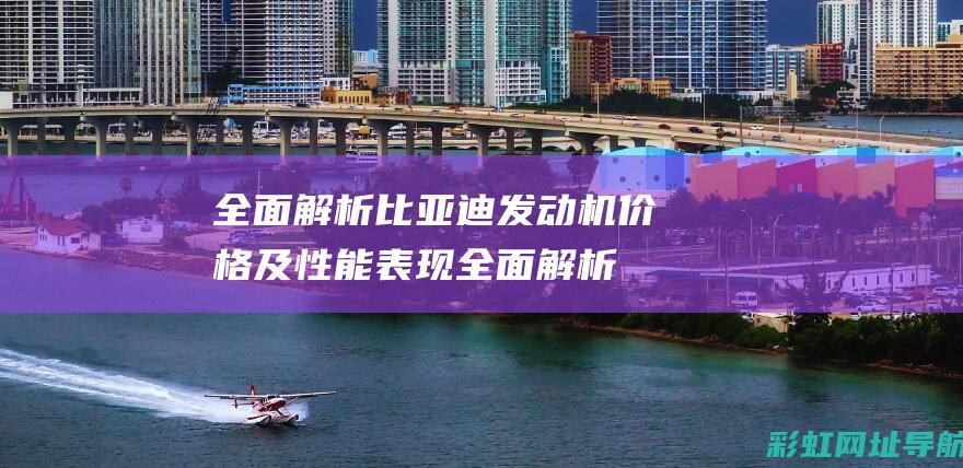 全面解析比亚迪发动机价格及性能表现 (全面解析比亚迪海鸥和海豚)