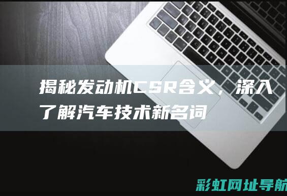 揭秘发动机CSR含义，深入了解汽车技术新名词 (揭秘发动机工作原理)