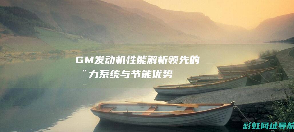 GM发动机性能解析：领先的动力系统与节能优势 (gm发动机怎么样)