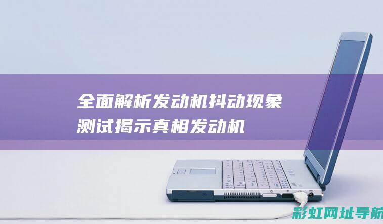 全面解析发动机抖动现象：测试揭示真相 (发动机解释术语)