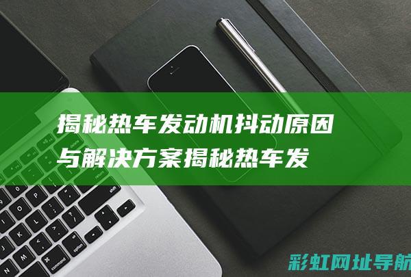 揭秘热车发动机抖动原因与解决方案 (揭秘热车发动机的原理)