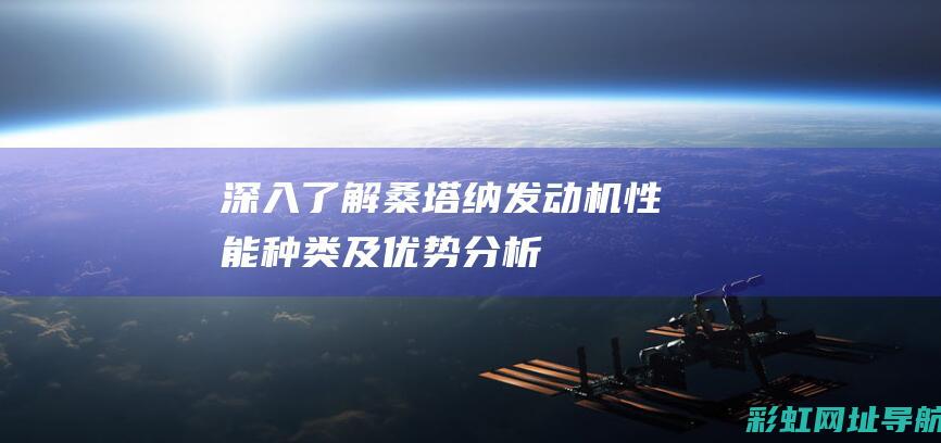 深入了解桑塔纳发动机：性能、种类及优势分析 (深入了解桑塔纳的故事)